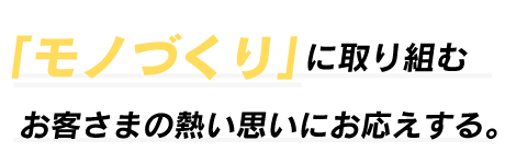 「ものづくり」に取り組むお客さまの熱い思いにお応えする。