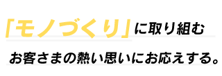 「ものづくり」に取り組むお客さまの熱い思いにお応えする。